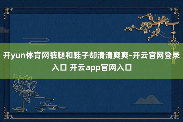 开yun体育网裤腿和鞋子却清清爽爽-开云官网登录入口 开云app官网入口