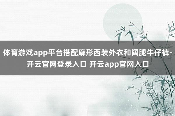 体育游戏app平台搭配廓形西装外衣和阔腿牛仔裤-开云官网登录入口 开云app官网入口