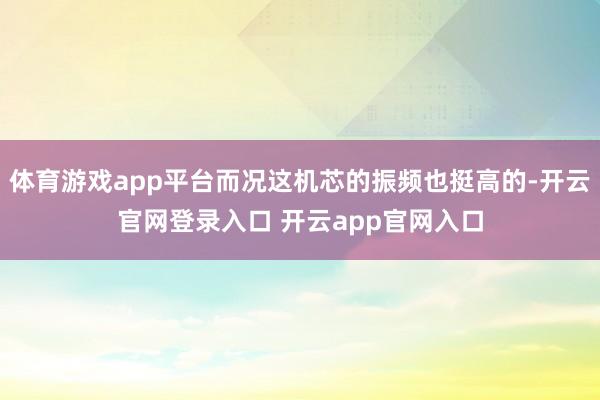 体育游戏app平台而况这机芯的振频也挺高的-开云官网登录入口 开云app官网入口
