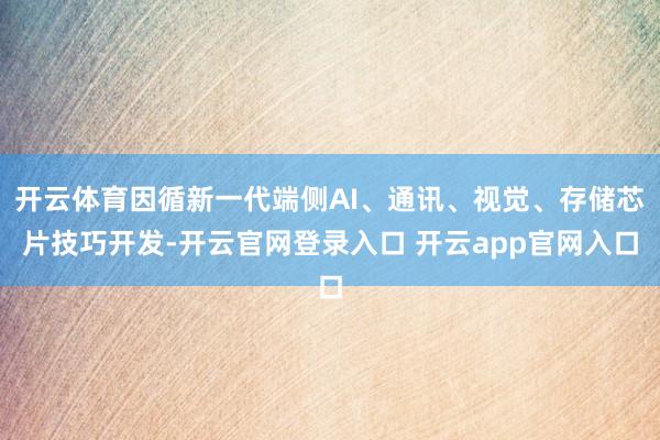 开云体育因循新一代端侧AI、通讯、视觉、存储芯片技巧开发-开云官网登录入口 开云app官网入口