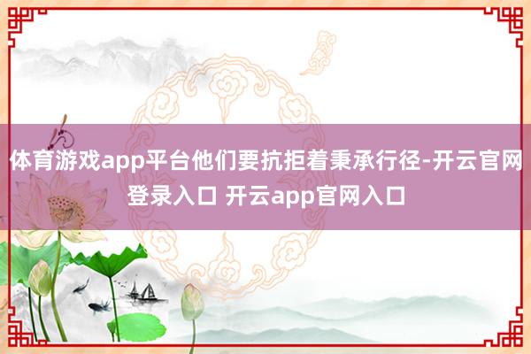 体育游戏app平台他们要抗拒着秉承行径-开云官网登录入口 开云app官网入口