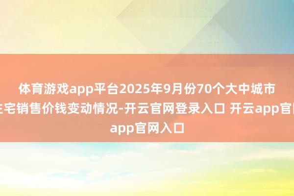体育游戏app平台2025年9月份70个大中城市商品住宅销售价钱变动情况-开云官网登录入口 开云app官网入口
