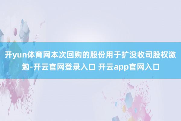 开yun体育网本次回购的股份用于扩没收司股权激勉-开云官网登录入口 开云app官网入口