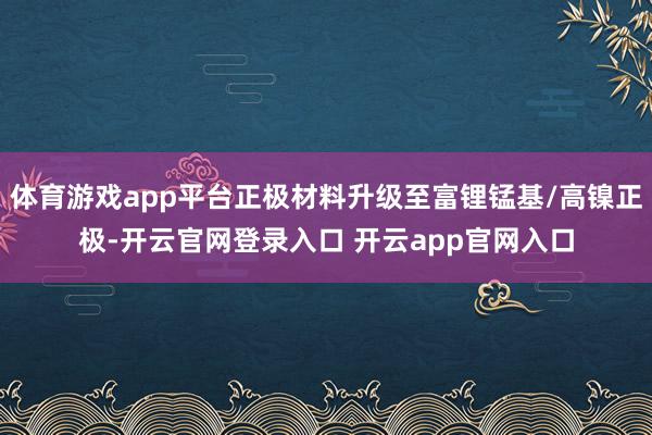 体育游戏app平台正极材料升级至富锂锰基/高镍正极-开云官网登录入口 开云app官网入口