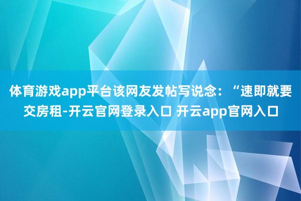 体育游戏app平台该网友发帖写说念:“速即就要交房租-开云官网登录入口 开云app官网入口