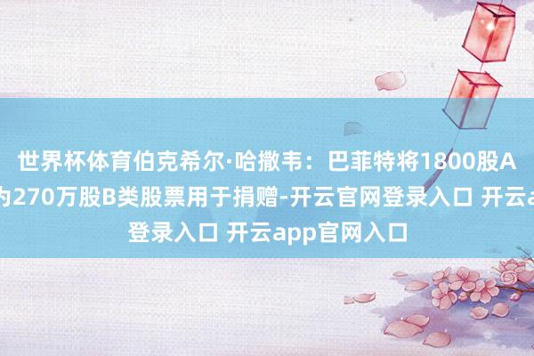 世界杯体育伯克希尔·哈撒韦：巴菲特将1800股A类股票退换为270万股B类股票用于捐赠-开云官网登录入口 开云app官网入口