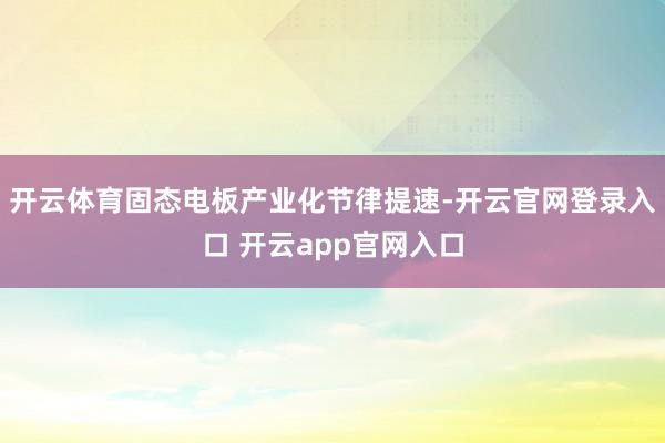 开云体育固态电板产业化节律提速-开云官网登录入口 开云app官网入口