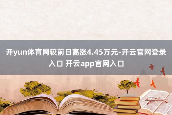 开yun体育网较前日高涨4.45万元-开云官网登录入口 开云app官网入口