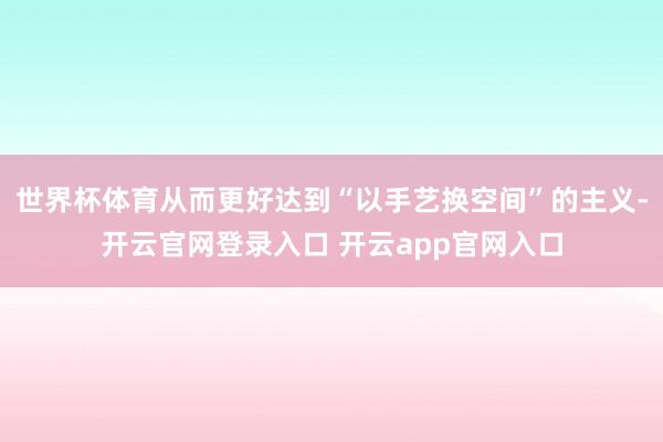 世界杯体育从而更好达到“以手艺换空间”的主义-开云官网登录入口 开云app官网入口