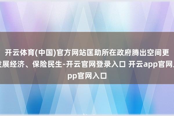 开云体育(中国)官方网站匡助所在政府腾出空间更好发展经济、保险民生-开云官网登录入口 开云app官网入口