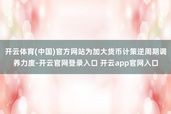 开云体育(中国)官方网站为加大货币计策逆周期调养力度-开云官网登录入口 开云app官网入口