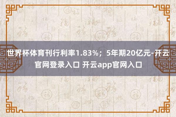 世界杯体育刊行利率1.83%;5年期20亿元-开云官网登录入口 开云app官网入口