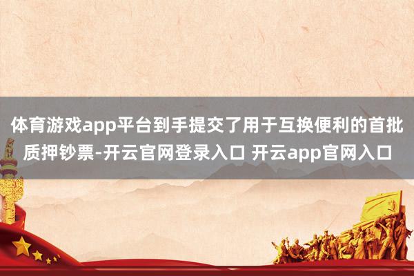 体育游戏app平台到手提交了用于互换便利的首批质押钞票-开云官网登录入口 开云app官网入口