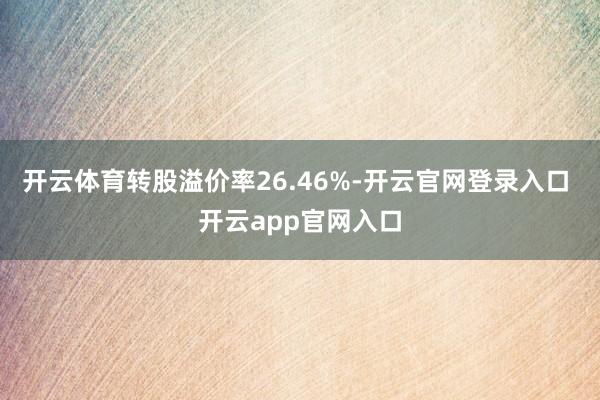 开云体育转股溢价率26.46%-开云官网登录入口 开云app官网入口