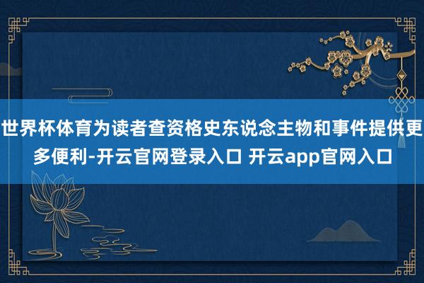 世界杯体育为读者查资格史东说念主物和事件提供更多便利-开云官网登录入口 开云app官网入口