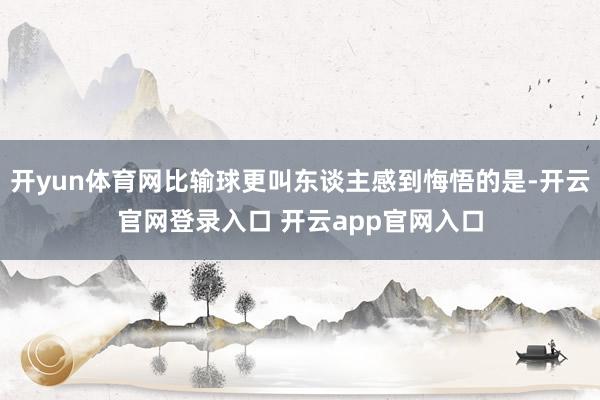开yun体育网比输球更叫东谈主感到悔悟的是-开云官网登录入口 开云app官网入口