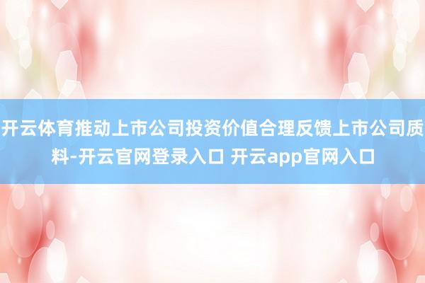 开云体育推动上市公司投资价值合理反馈上市公司质料-开云官网登录入口 开云app官网入口