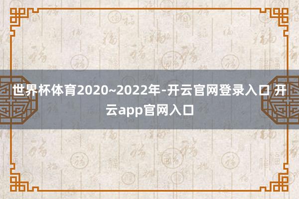 世界杯体育2020~2022年-开云官网登录入口 开云app官网入口