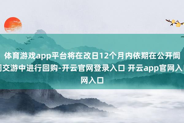 体育游戏app平台将在改日12个月内依期在公开阛阓交游中进行回购-开云官网登录入口 开云app官网入口