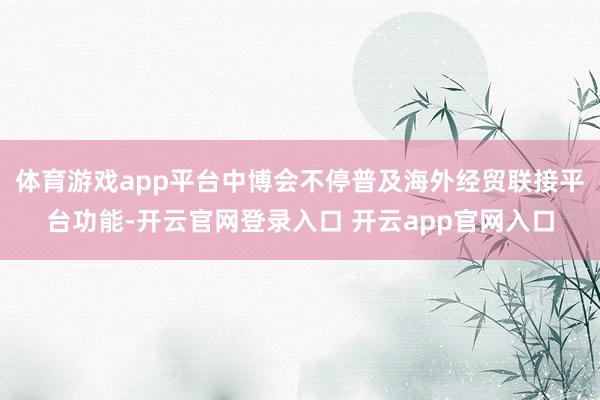 体育游戏app平台中博会不停普及海外经贸联接平台功能-开云官网登录入口 开云app官网入口
