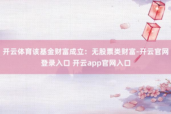 开云体育该基金财富成立：无股票类财富-开云官网登录入口 开云app官网入口