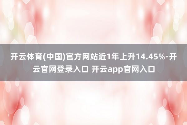 开云体育(中国)官方网站近1年上升14.45%-开云官网登录入口 开云app官网入口