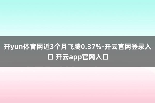 开yun体育网近3个月飞腾0.37%-开云官网登录入口 开云app官网入口