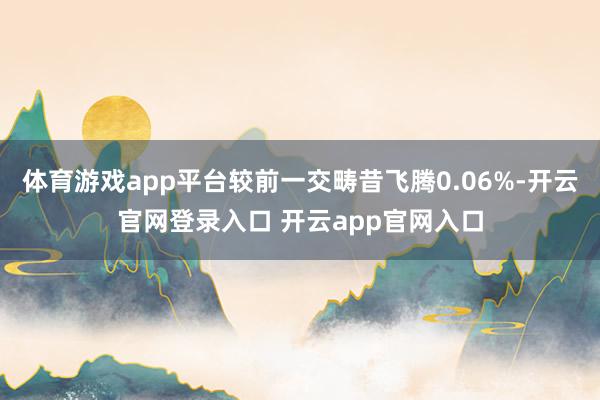 体育游戏app平台较前一交畴昔飞腾0.06%-开云官网登录入口 开云app官网入口
