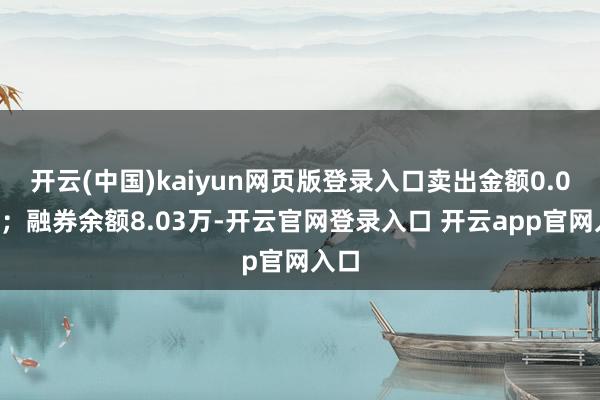 开云(中国)kaiyun网页版登录入口卖出金额0.00元；融券余额8.03万-开云官网登录入口 开云app官网入口