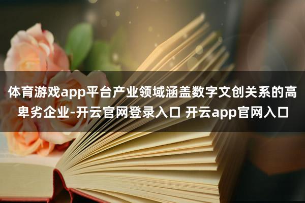 体育游戏app平台产业领域涵盖数字文创关系的高卑劣企业-开云官网登录入口 开云app官网入口