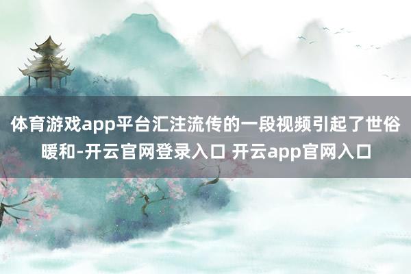 体育游戏app平台汇注流传的一段视频引起了世俗暖和-开云官网登录入口 开云app官网入口