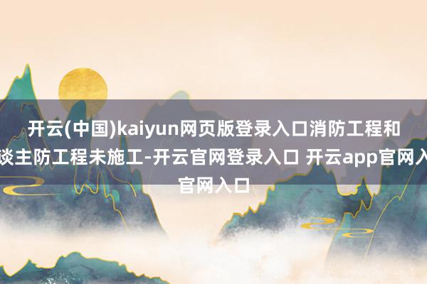 开云(中国)kaiyun网页版登录入口消防工程和东谈主防工程未施工-开云官网登录入口 开云app官网入口