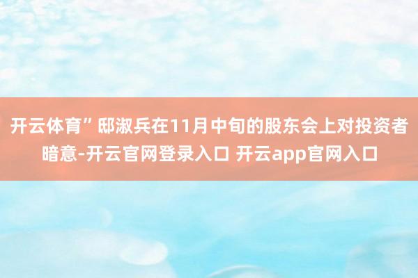开云体育”邸淑兵在11月中旬的股东会上对投资者暗意-开云官网登录入口 开云app官网入口