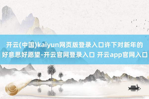 开云(中国)kaiyun网页版登录入口许下对新年的好意思好愿望-开云官网登录入口 开云app官网入口