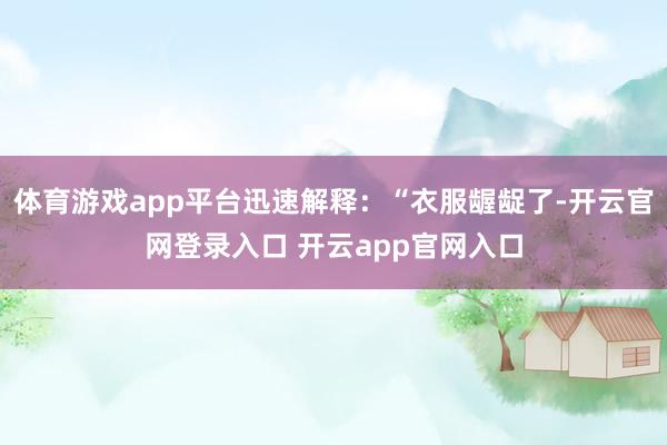 体育游戏app平台迅速解释：“衣服龌龊了-开云官网登录入口 开云app官网入口