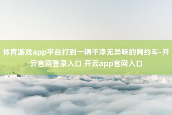 体育游戏app平台打到一辆干净无异味的网约车-开云官网登录入口 开云app官网入口