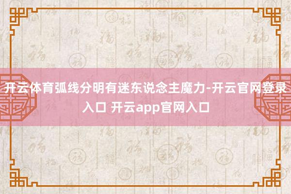 开云体育弧线分明有迷东说念主魔力-开云官网登录入口 开云app官网入口