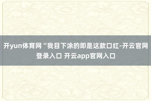 开yun体育网“我目下涂的即是这款口红-开云官网登录入口 开云app官网入口
