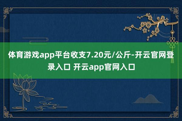 体育游戏app平台收支7.20元/公斤-开云官网登录入口 开云app官网入口