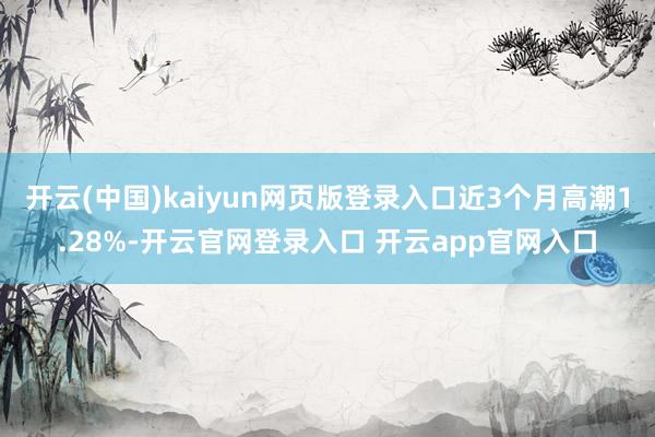 开云(中国)kaiyun网页版登录入口近3个月高潮1.28%-开云官网登录入口 开云app官网入口