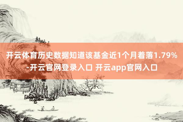 开云体育历史数据知道该基金近1个月着落1.79%-开云官网登录入口 开云app官网入口