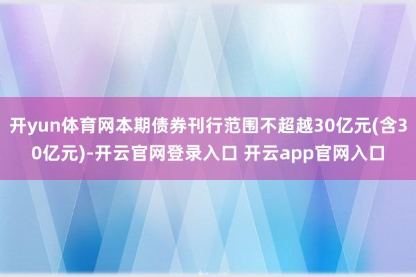 开yun体育网本期债券刊行范围不超越30亿元(含30亿元)-开云官网登录入口 开云app官网入口