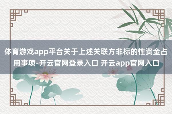 体育游戏app平台关于上述关联方非标的性资金占用事项-开云官网登录入口 开云app官网入口