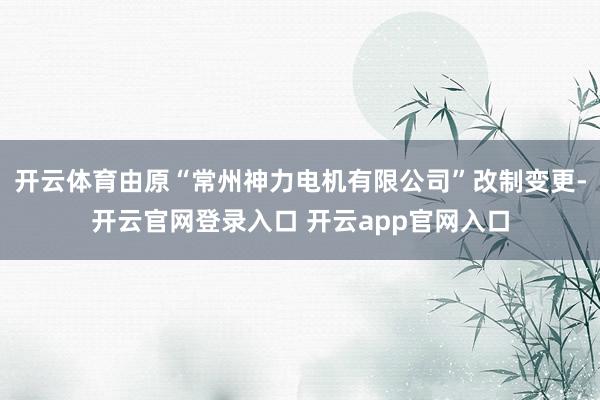 开云体育由原“常州神力电机有限公司”改制变更-开云官网登录入口 开云app官网入口