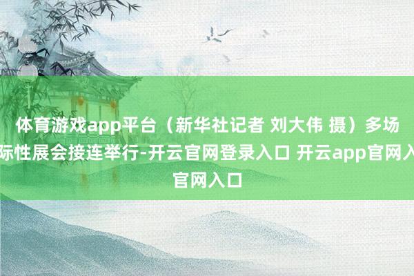 体育游戏app平台（新华社记者 刘大伟 摄）多场国际性展会接连举行-开云官网登录入口 开云app官网入口