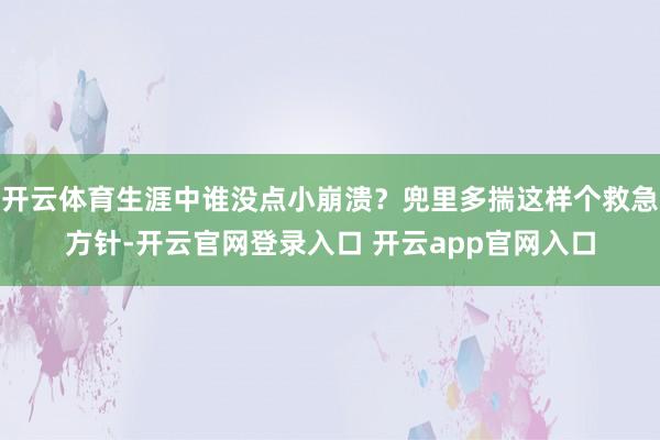 开云体育生涯中谁没点小崩溃？兜里多揣这样个救急方针-开云官网登录入口 开云app官网入口