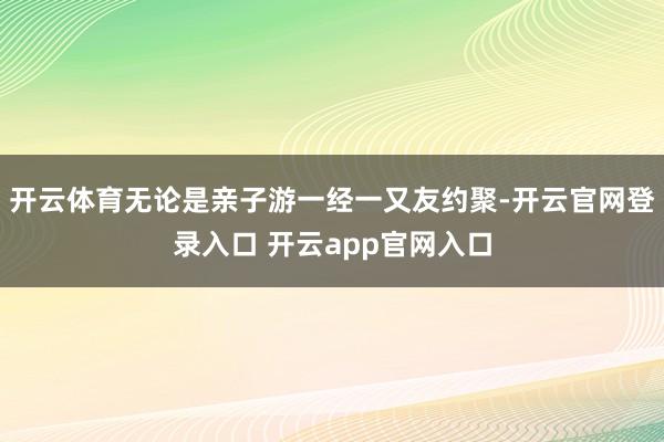 开云体育无论是亲子游一经一又友约聚-开云官网登录入口 开云app官网入口