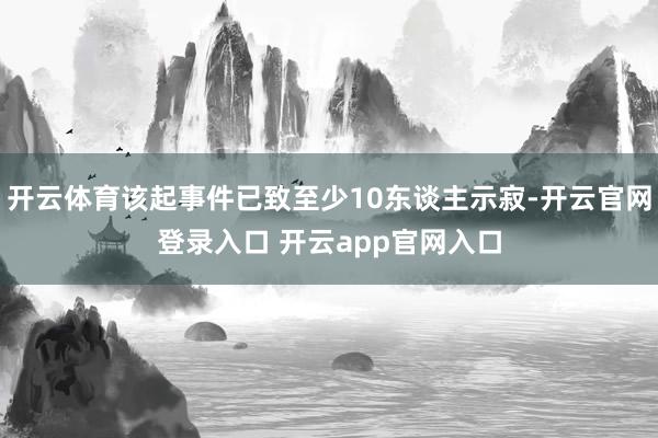开云体育该起事件已致至少10东谈主示寂-开云官网登录入口 开云app官网入口