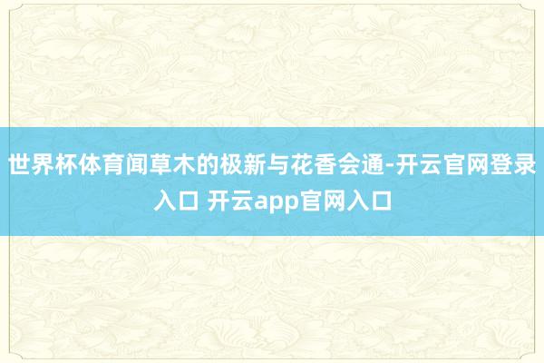 世界杯体育闻草木的极新与花香会通-开云官网登录入口 开云app官网入口