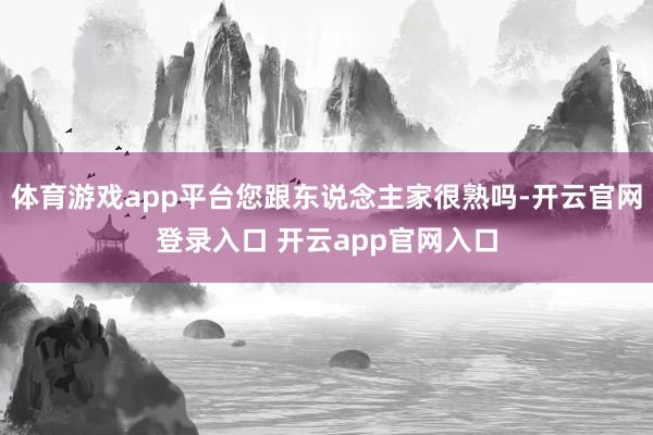 体育游戏app平台您跟东说念主家很熟吗-开云官网登录入口 开云app官网入口
